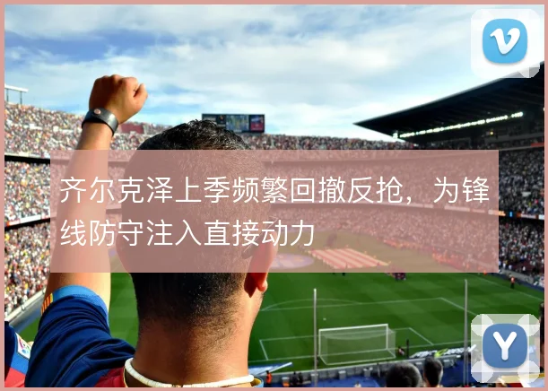 齐尔克泽上季频繁回撤反抢，为锋线防守注入直接动力