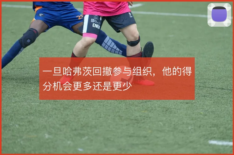 一旦哈弗茨回撤参与组织，他的得分机会更多还是更少