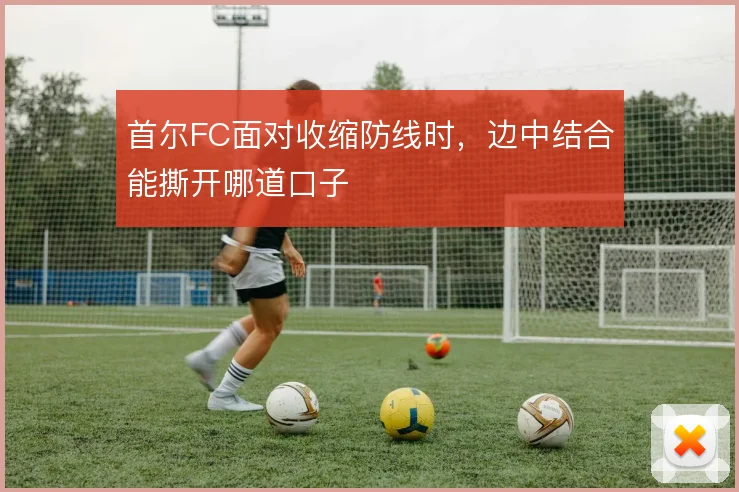 首尔FC面对收缩防线时,边中结合能撕开哪道口子
