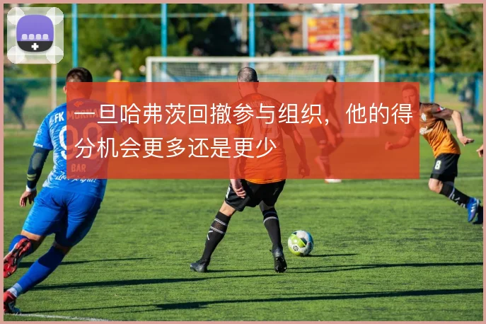 一旦哈弗茨回撤参与组织,他的得分机会更多还是更少