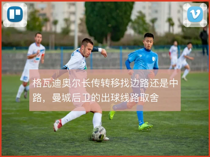 格瓦迪奥尔长传转移找边路还是中路，曼城后卫的出球线路取舍