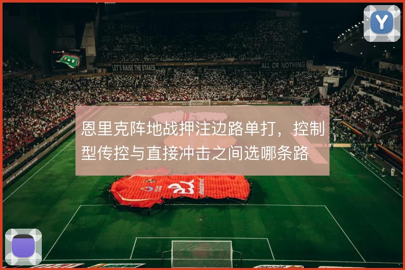 恩里克阵地战押注边路单打，控制型传控与直接冲击之间选哪条路