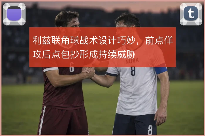利兹联角球战术设计巧妙,前点佯攻后点包抄形成持续威胁