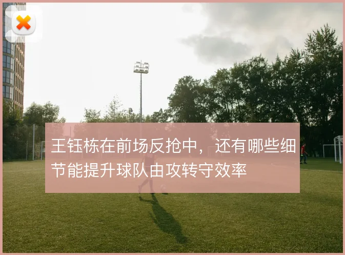 王钰栋在前场反抢中,还有哪些细节能提升球队由攻转守效率