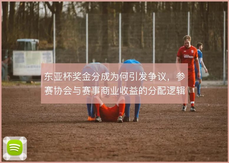 东亚杯奖金分成为何引发争议，参赛协会与赛事商业收益的分配逻辑是关键