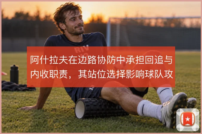阿什拉夫在边路协防中承担回追与内收职责，其站位选择影响球队攻守平衡