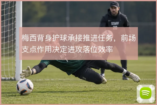 梅西背身护球承接推进任务，前场支点作用决定进攻落位效率