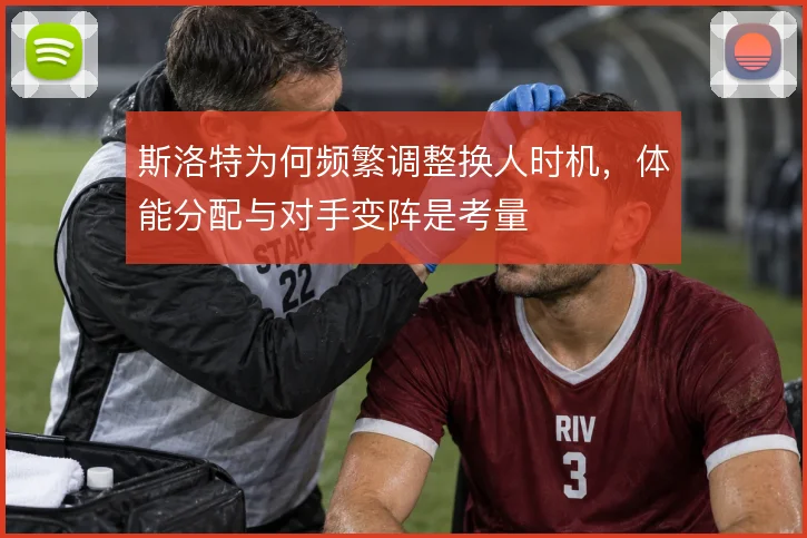 斯洛特为何频繁调整换人时机，体能分配与对手变阵是考量