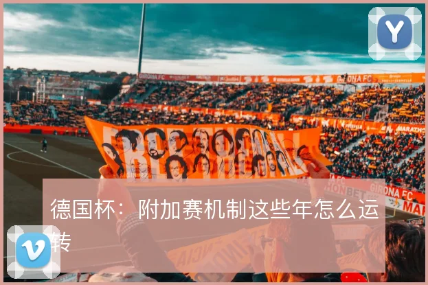 德国杯:附加赛机制这些年怎么运转