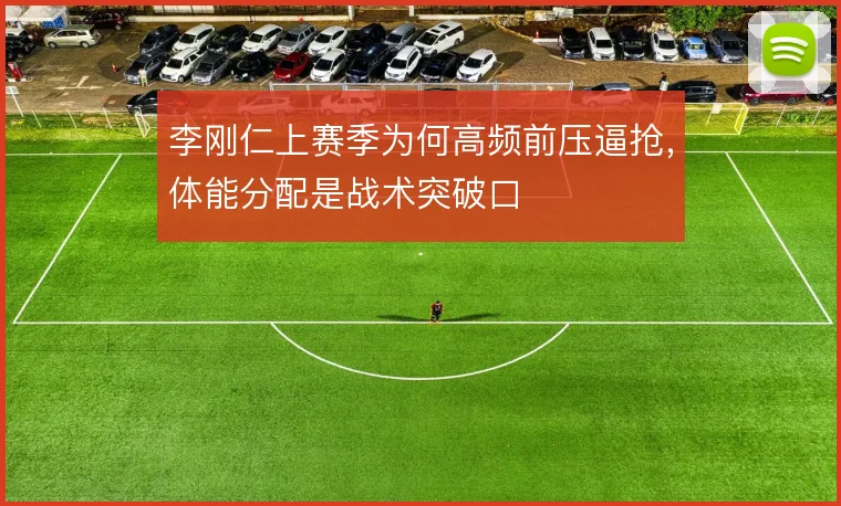 李刚仁上赛季为何高频前压逼抢，体能分配是战术突破口