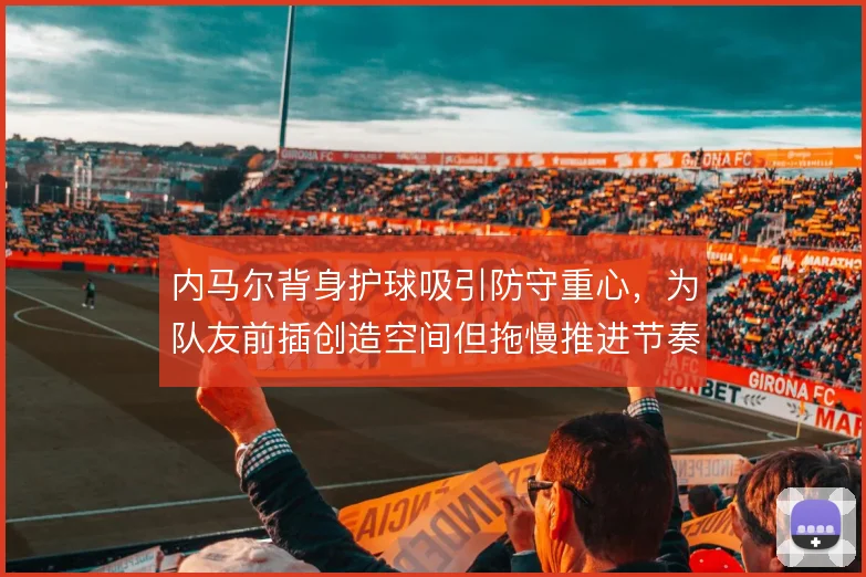 内马尔背身护球吸引防守重心,为队友前插创造空间但拖慢推进节奏