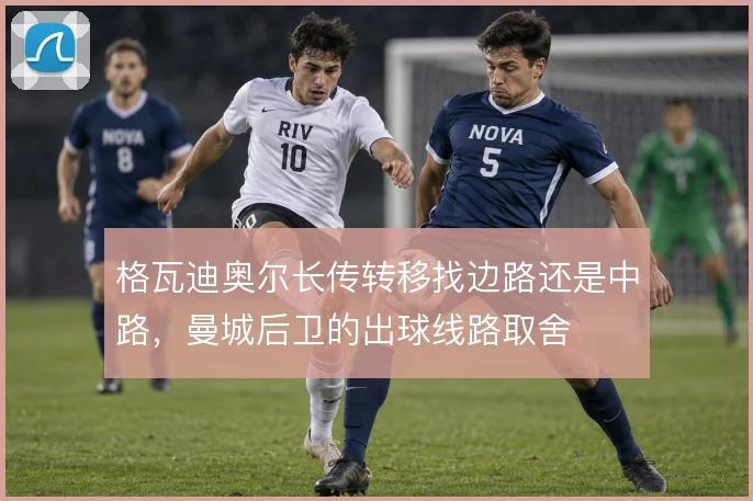 格瓦迪奥尔长传转移找边路还是中路，曼城后卫的出球线路取舍