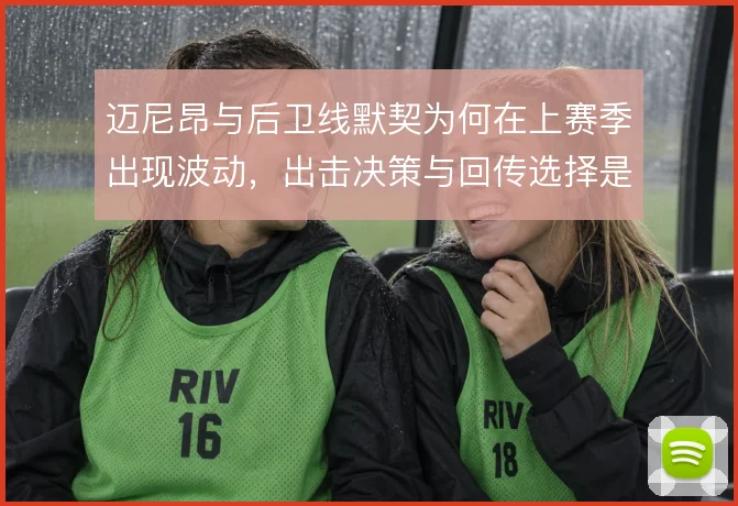 迈尼昂与后卫线默契为何在上赛季出现波动，出击决策与回传选择是关键