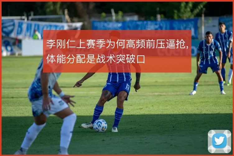 李刚仁上赛季为何高频前压逼抢，体能分配是战术突破口
