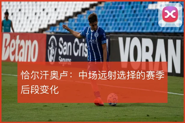 恰尔汗奥卢：中场远射选择的赛季后段变化