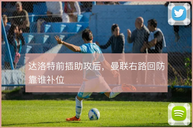 达洛特前插助攻后,曼联右路回防靠谁补位