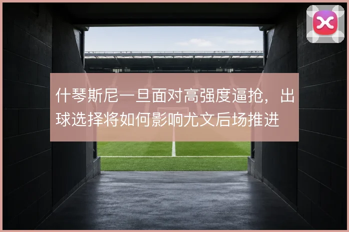 什琴斯尼一旦面对高强度逼抢，出球选择将如何影响尤文后场推进