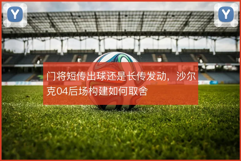 门将短传出球还是长传发动,沙尔克04后场构建如何取舍