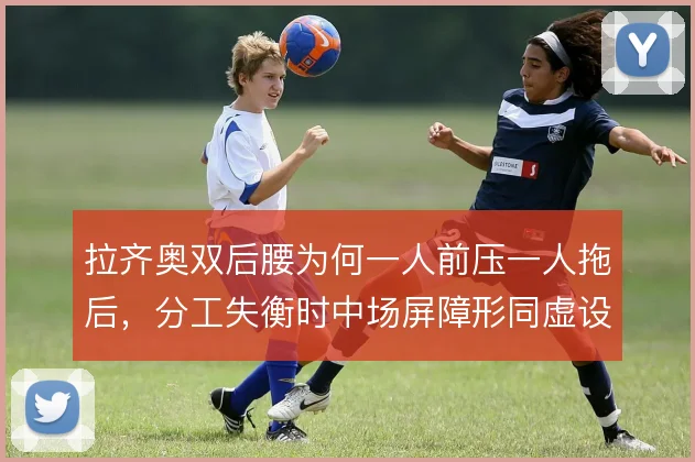 拉齐奥双后腰为何一人前压一人拖后,分工失衡时中场屏障形同虚设