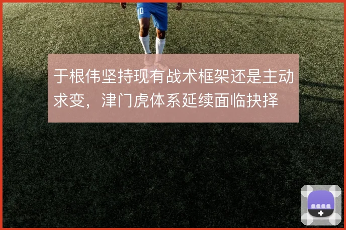 于根伟坚持现有战术框架还是主动求变，津门虎体系延续面临抉择