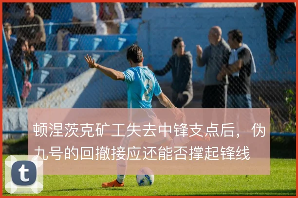 顿涅茨克矿工失去中锋支点后，伪九号的回撤接应还能否撑起锋线