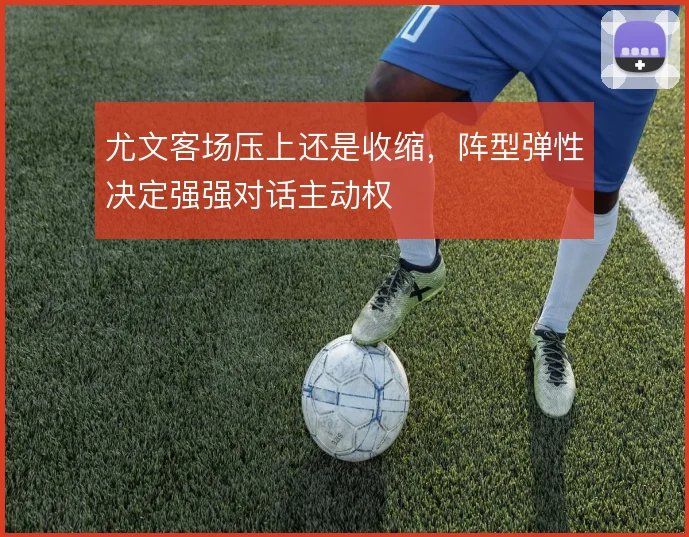 尤文客场压上还是收缩，阵型弹性决定强强对话主动权