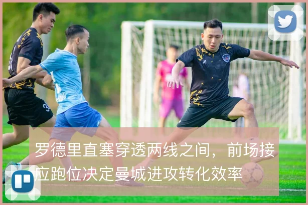 罗德里直塞穿透两线之间，前场接应跑位决定曼城进攻转化效率
