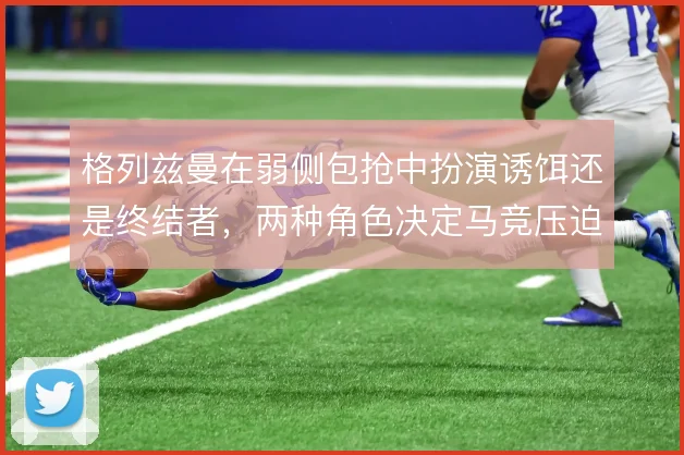 格列兹曼在弱侧包抢中扮演诱饵还是终结者，两种角色决定马竞压迫的方向