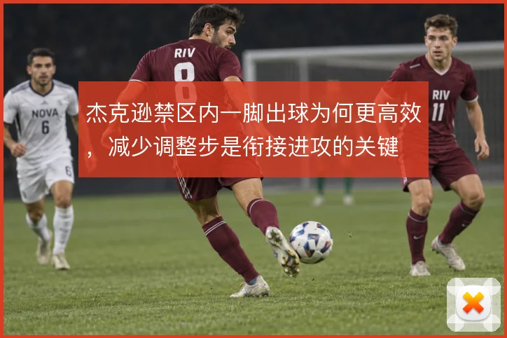 杰克逊禁区内一脚出球为何更高效，减少调整步是衔接进攻的关键