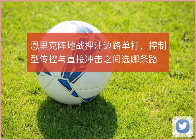 恩里克阵地战押注边路单打，控制型传控与直接冲击之间选哪条路