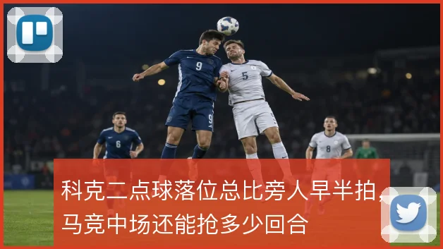 科克二点球落位总比旁人早半拍,马竞中场还能抢多少回合