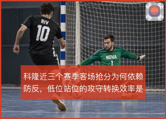科隆近三个赛季客场抢分为何依赖防反,低位站位的攻守转换效率是核心
