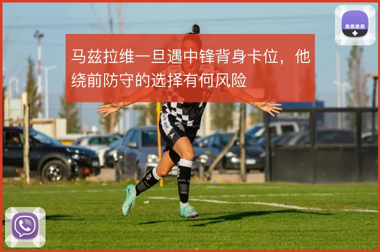 马兹拉维一旦遇中锋背身卡位,他绕前防守的选择有何风险