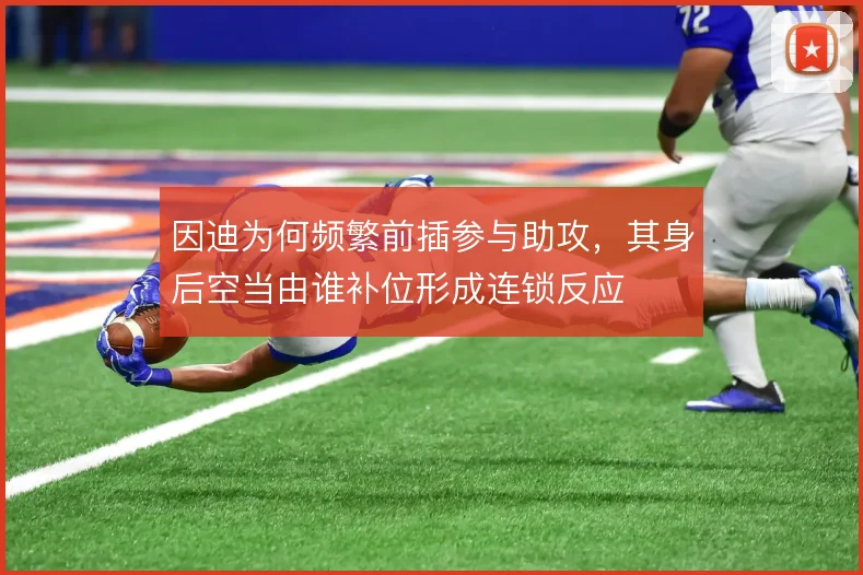 因迪为何频繁前插参与助攻，其身后空当由谁补位形成连锁反应