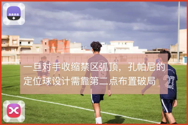 一旦对手收缩禁区弧顶，孔帕尼的定位球设计需靠第二点布置破局