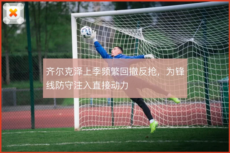 齐尔克泽上季频繁回撤反抢,为锋线防守注入直接动力