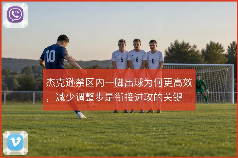 杰克逊禁区内一脚出球为何更高效，减少调整步是衔接进攻的关键