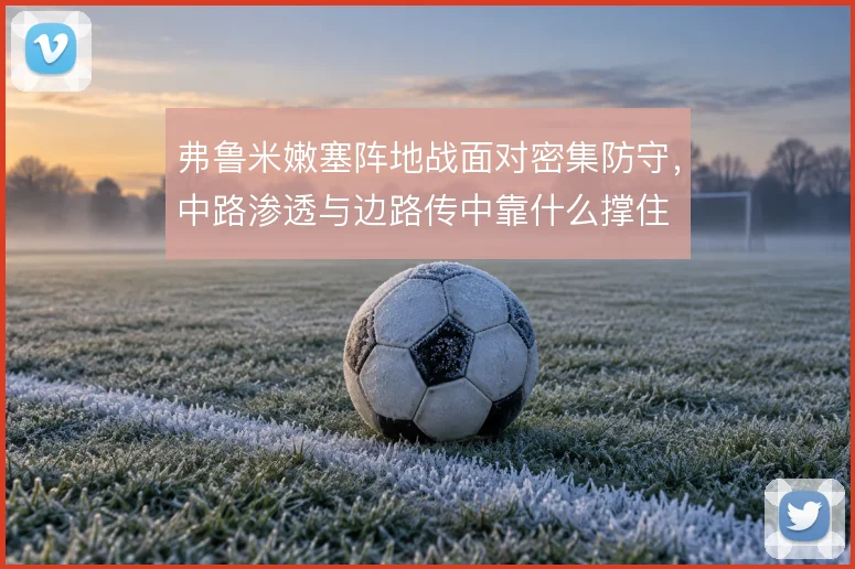 弗鲁米嫩塞阵地战面对密集防守，中路渗透与边路传中靠什么撑住