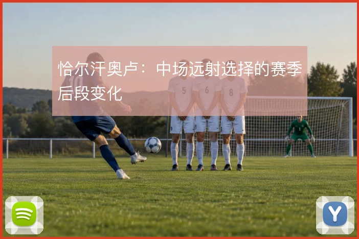 恰尔汗奥卢：中场远射选择的赛季后段变化