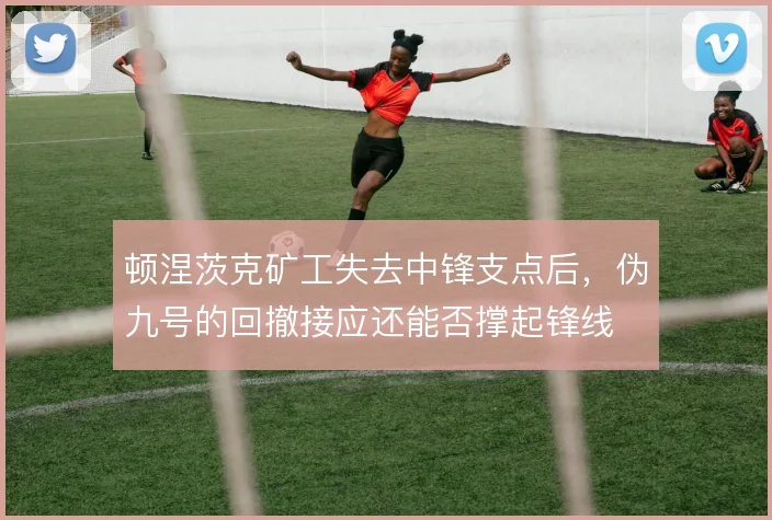顿涅茨克矿工失去中锋支点后,伪九号的回撤接应还能否撑起锋线