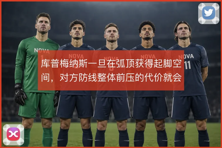 库普梅纳斯一旦在弧顶获得起脚空间，对方防线整体前压的代价就会立刻显现