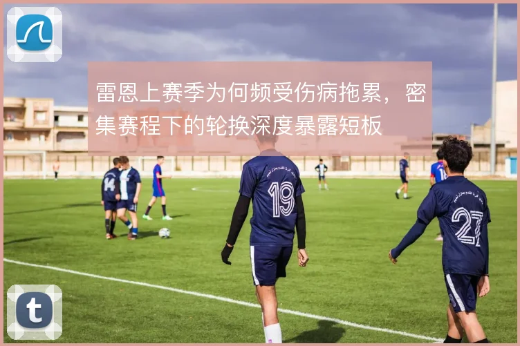 雷恩上赛季为何频受伤病拖累，密集赛程下的轮换深度暴露短板