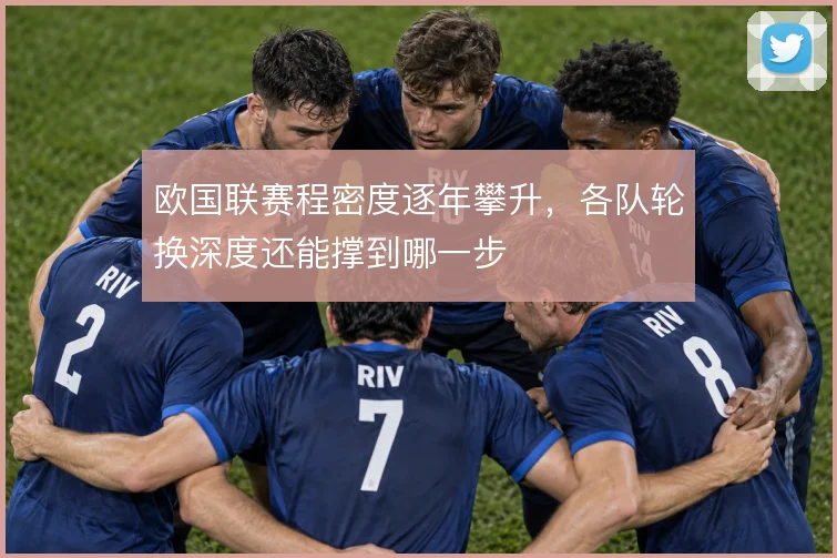 欧国联赛程密度逐年攀升,各队轮换深度还能撑到哪一步