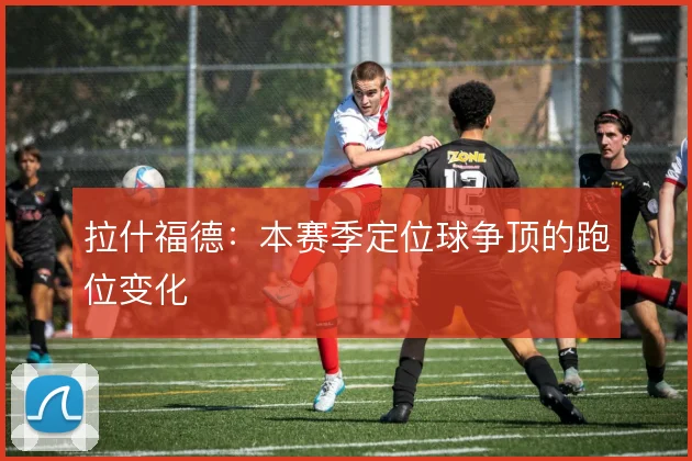 拉什福德：本赛季定位球争顶的跑位变化