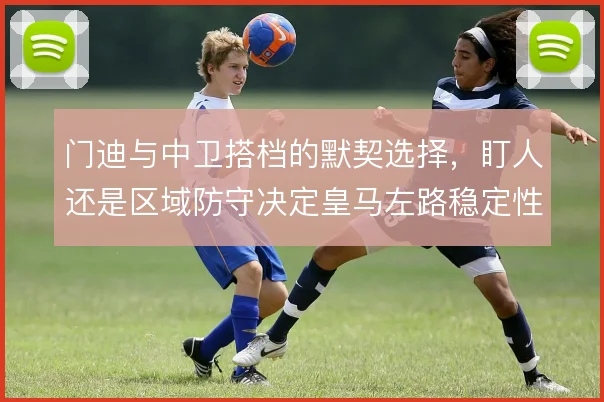 门迪与中卫搭档的默契选择，盯人还是区域防守决定皇马左路稳定性