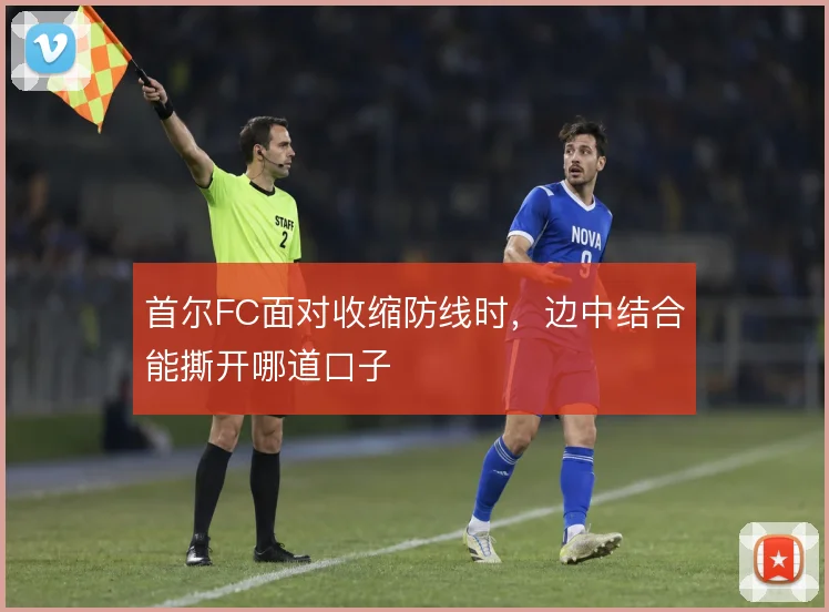 首尔FC面对收缩防线时,边中结合能撕开哪道口子
