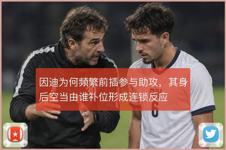 因迪为何频繁前插参与助攻，其身后空当由谁补位形成连锁反应