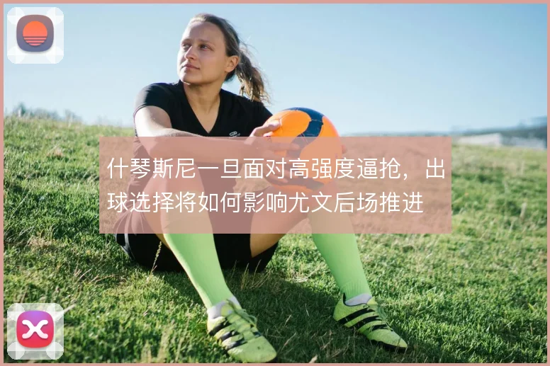 什琴斯尼一旦面对高强度逼抢,出球选择将如何影响尤文后场推进