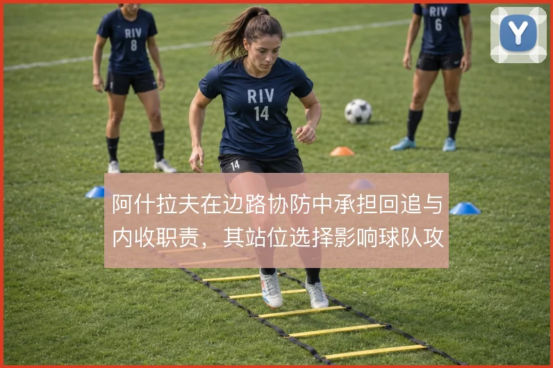 阿什拉夫在边路协防中承担回追与内收职责，其站位选择影响球队攻守平衡