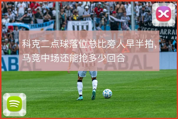 科克二点球落位总比旁人早半拍，马竞中场还能抢多少回合
